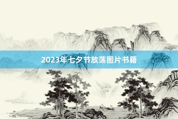 2023年七夕节放荡图片书籍